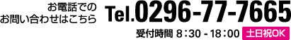 お電話での お問い合わせはこちら Tel.0296-77-7665 受付時間 8：30 - 18：00 土日祝OK