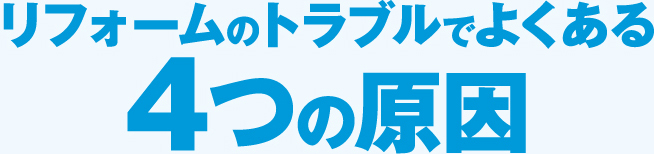 リフォームのトラブルでよくある 4つの原因