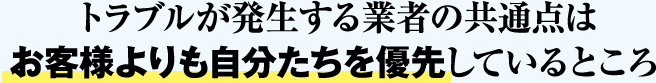 トラブルが発生する業者の共通点は お客様よりも自分たちを優先しているところ