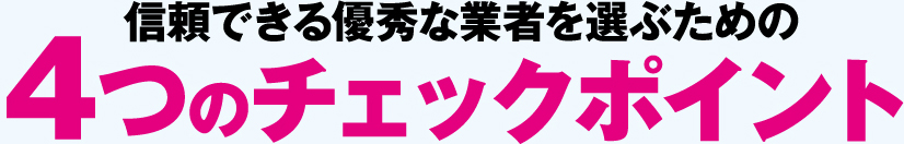 信頼できる優秀な業者を選ぶための 4つのチェックポイント