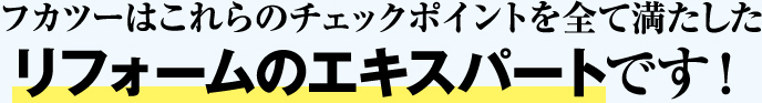 フカツーはこれらのチェックポイントを全て満たした リフォームのエキスパートです！
