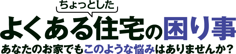 ちょっとした よくある住宅の困り事 あなたのお家でもこのような悩みはありませんか？