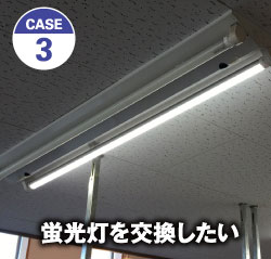 CASE 3 蛍光灯を交換したい